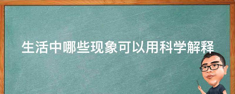 生活中哪些现象可以用科学解释（用科学道理来解释某种生活现象）