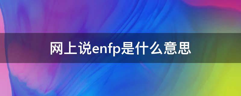 网上说enfp是什么意思（ENFP什么意思）