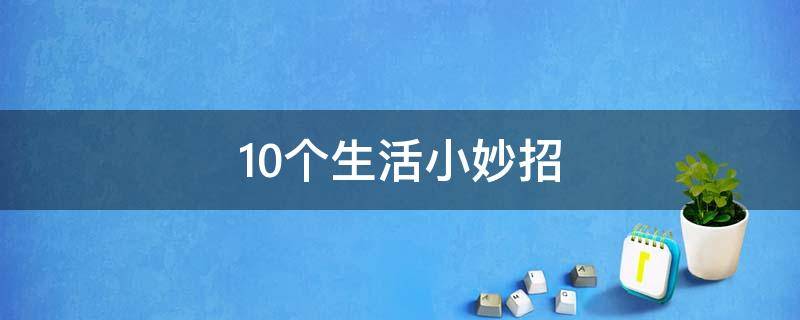 10個(gè)生活小妙招（10個(gè)生活小妙招講解）