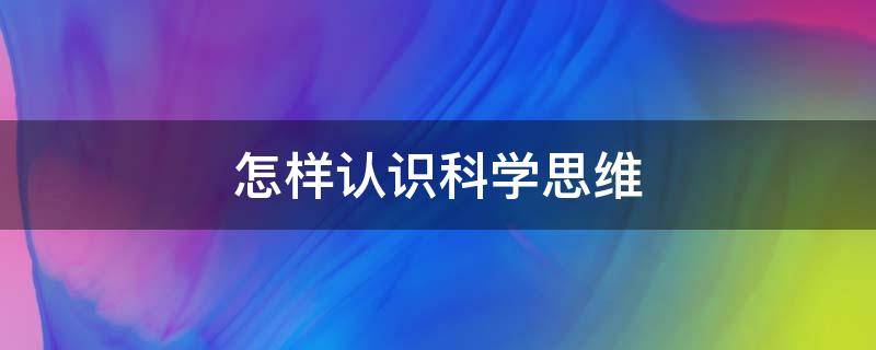 怎样认识科学思维 如何理解科学思维