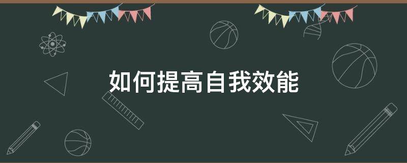 如何提高自我效能（如何提高自我效能感? 心理學(xué)）