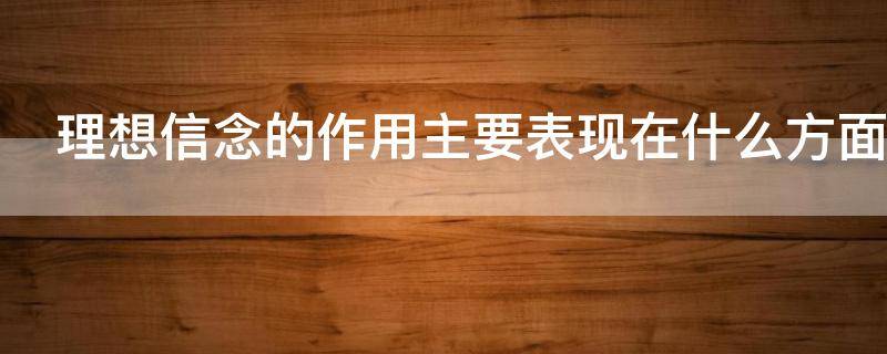 理想信念的作用主要表现在什么方面 理想信念的作用主要表现在什么方面上