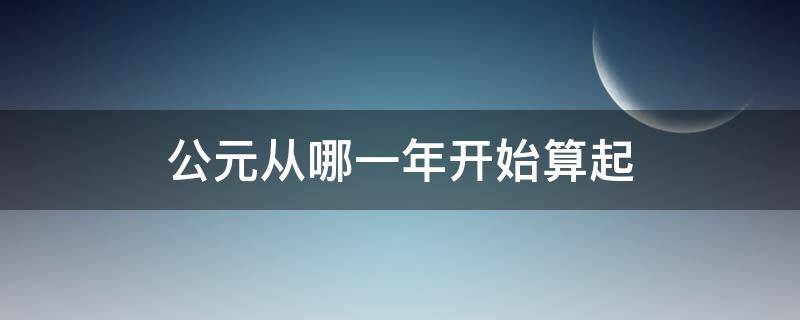 公元从哪一年开始算起 公元纪年是从什么时候开始算起