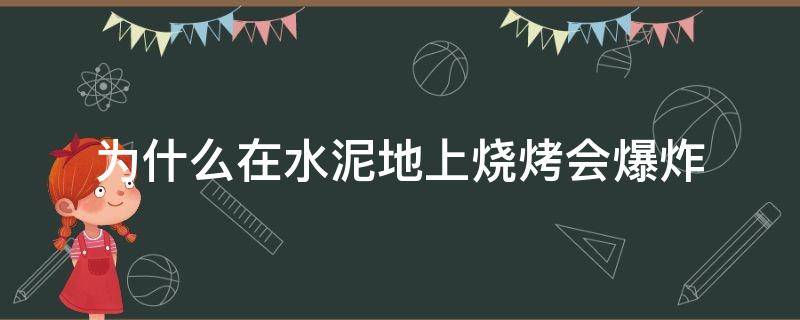 为什么在水泥地上烧烤会爆炸（水泥地面烧烤为什么会爆炸）