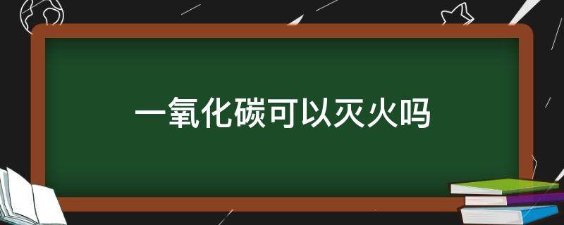 一氧化碳可以滅火嗎 一氧化碳和二氧化碳可以滅火嗎