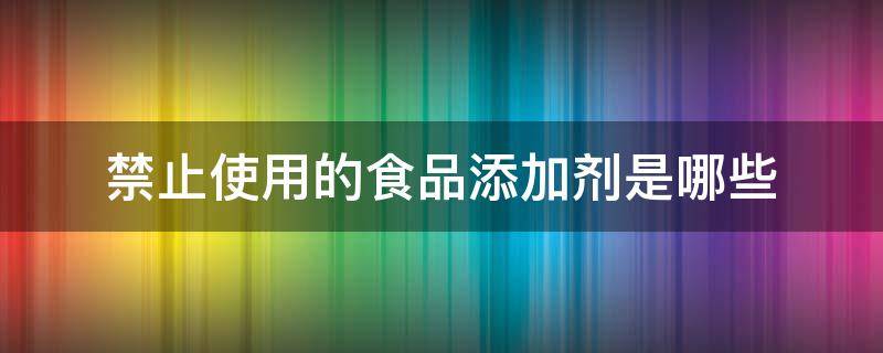 禁止使用的食品添加剂是哪些（食品禁止使用的添加剂有哪些）