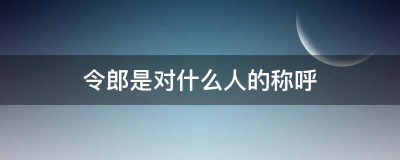 令郎是对什么人的称呼 令郎的别称是什么