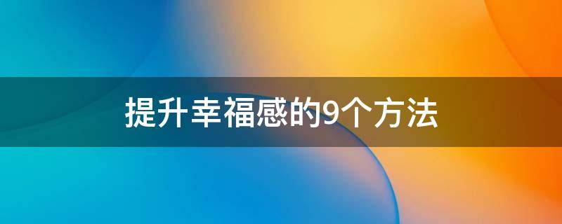 提升幸福感的9个方法（怎样增进幸福感）