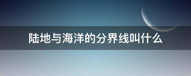 陆地与海洋的分界线叫什么（地球上什么分陆地什么分海洋）