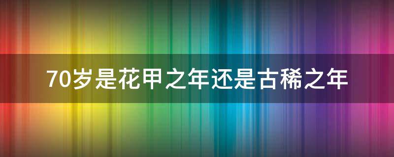 70岁是花甲之年还是古稀之年 60岁为花甲之年70岁的古稀之年80岁为什么