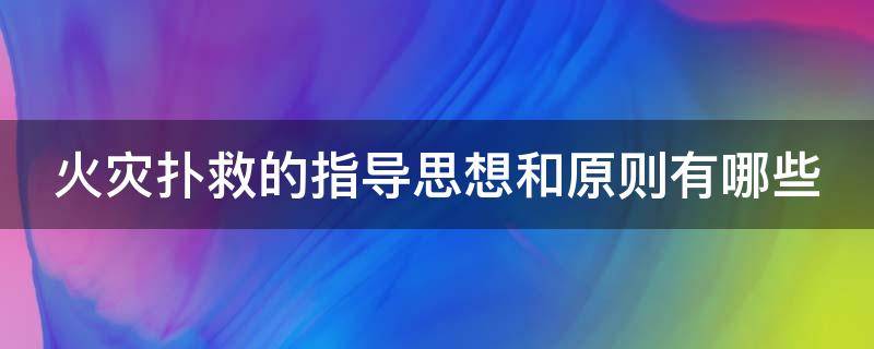 火灾扑救的指导思想和原则有哪些 火灾扑救应遵循的原则有哪些