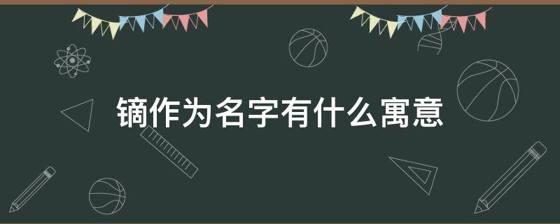 镝作为名字有什么寓意 镝字取名寓意是什么