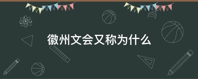 徽州文会又称为什么 徽州文化兴起于何时