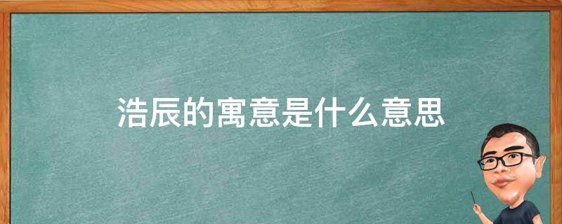 浩辰的寓意是什么意思（浩辰取名的寓意是什么）