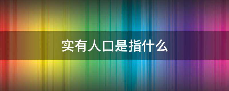 實(shí)有人口是指什么（實(shí)有人口指的是）