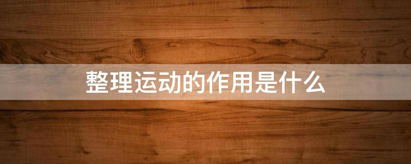 整理運(yùn)動(dòng)的作用是什么（整理運(yùn)動(dòng)的作用是什么簡(jiǎn)答）