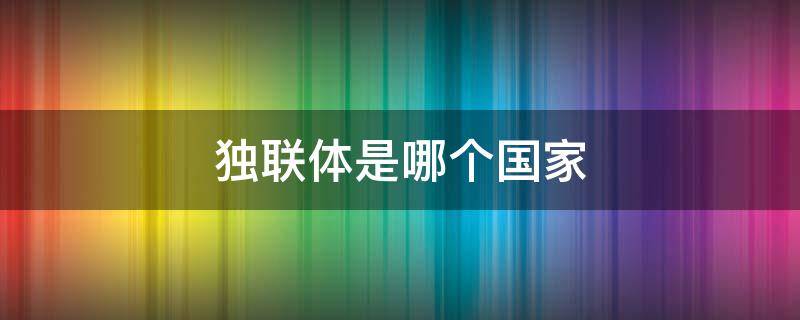 獨聯(lián)體是哪個國家 獨聯(lián)體國家有多少個