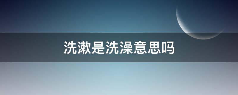 洗漱是洗澡意思吗 洗澡的意思是