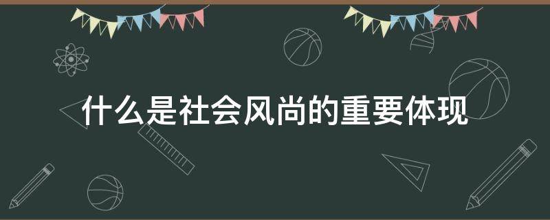 什么是社會(huì)風(fēng)尚的重要體現(xiàn) 社會(huì)風(fēng)尚的含義