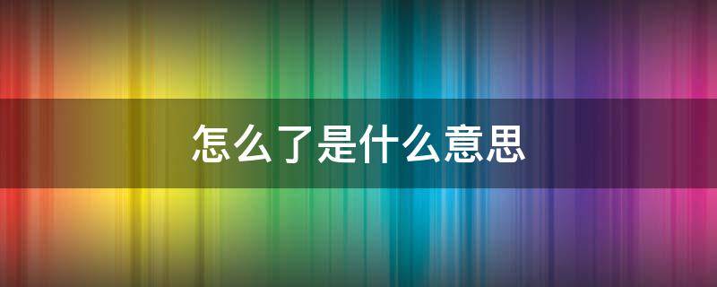 怎么了是什么意思 回復(fù)怎么了是什么意思