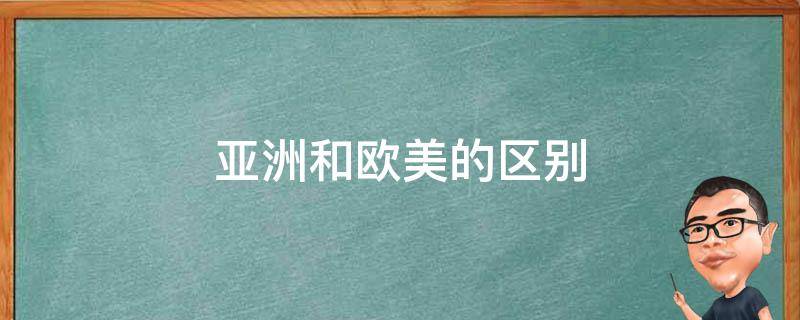 亞洲和歐美的區(qū)別 歐美和東南亞有什么區(qū)別