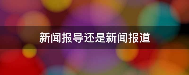 新闻报导还是新闻报道 新闻是报道还是报导