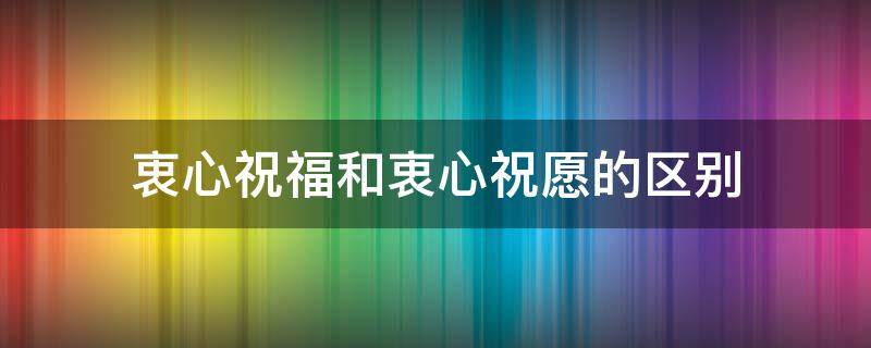 衷心祝福和衷心祝愿的區(qū)別 衷心祝愿的意思