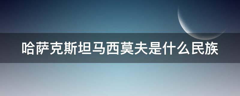 哈萨克斯坦马西莫夫是什么民族 哈萨克斯坦乌克兰族