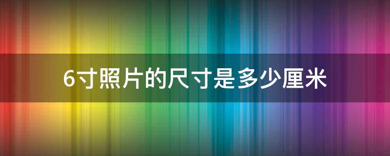 6寸照片的尺寸是多少厘米 6寸照片的尺寸是多少厘米?