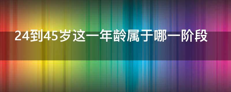 24到45岁这一年龄属于哪一阶段 24到45岁这一年龄属于哪个阶段