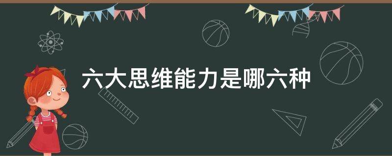 六大思维能力是哪六种（六大思维能力是哪六种马原）