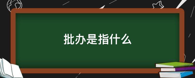 批办是指什么（公文中的批办是指什么）