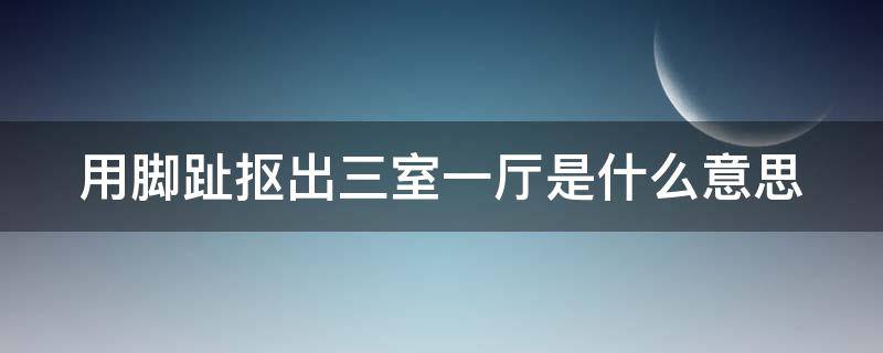 用脚趾抠出三室一厅是什么意思 脚趾头抠出三室一厅什么意思