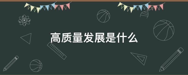 高质量发展是什么 高质量发展是什么的绿色发展阶段