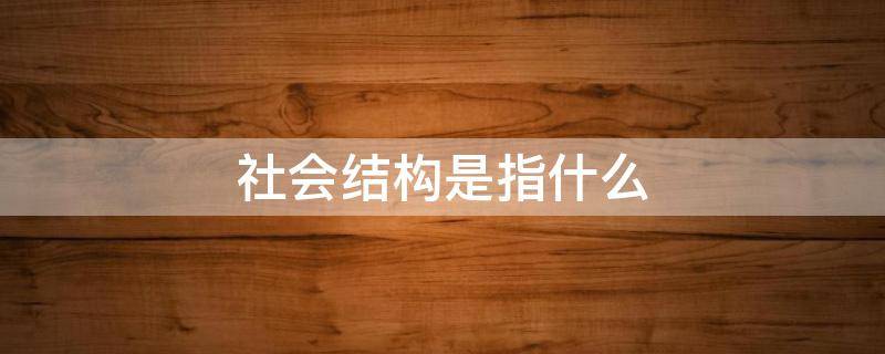 社會結(jié)構(gòu)是指什么 歷史社會結(jié)構(gòu)是指什么