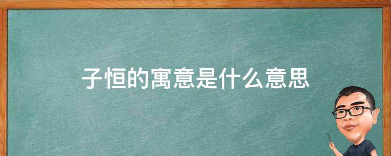 子恒的寓意是什么意思（子恒名字的寓意）