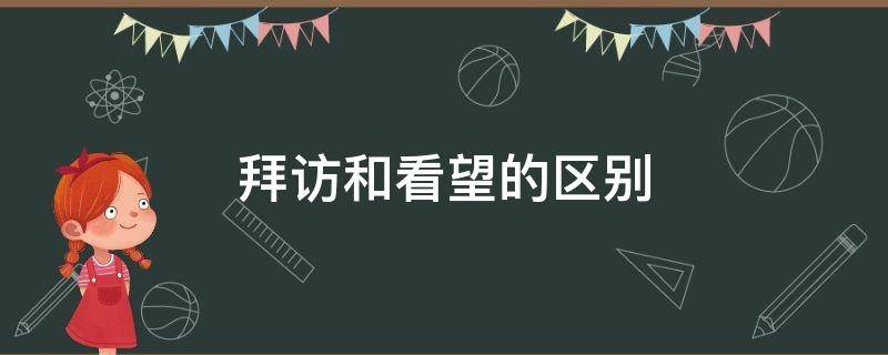 拜访和看望的区别（拜访与看望的意义是否相同）