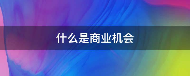 什么是商业机会（什么是商业机会概念）