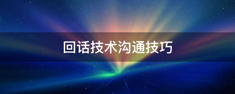 回话技术沟通技巧 回话技术沟通技巧我想做了应该怎么回