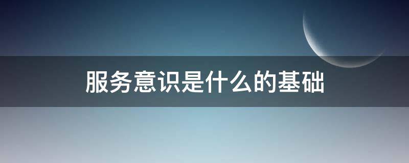 服務(wù)意識是什么的基礎(chǔ) 服務(wù)意識是指