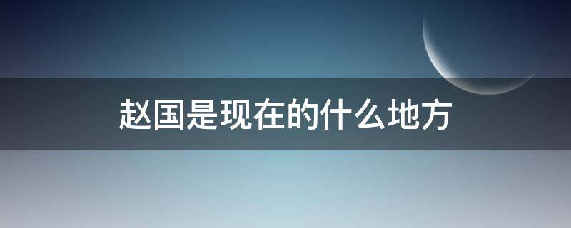 趙國是現(xiàn)在的什么地方（燕國是現(xiàn)在的什么地方）