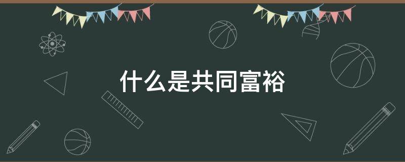 什么是共同富裕 什么是共同富裕,共同富裕的标准是什么