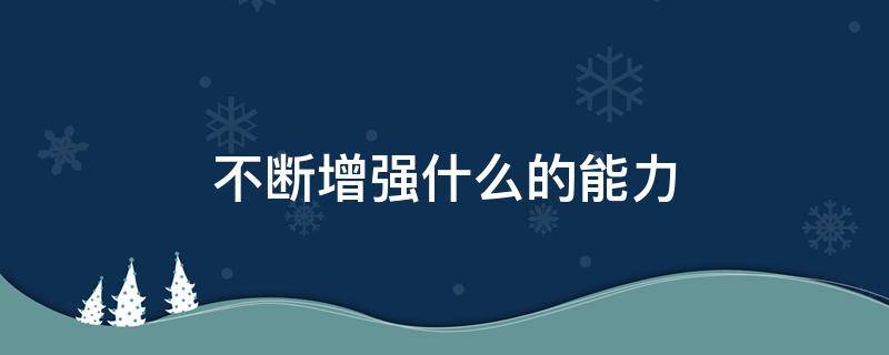 不断增强什么的能力（切实提高的能力）