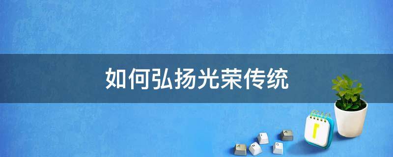 如何弘扬光荣传统（新时代的中国青年应当如何弘扬光荣传统）