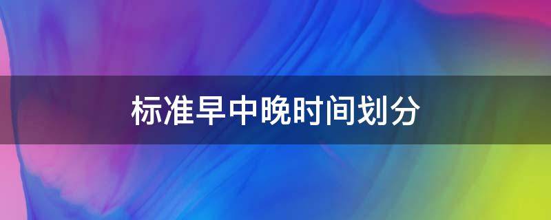 标准早中晚时间划分（标准早中晚时间划分图片）