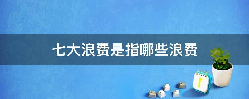 七大浪費是指哪些浪費 七大浪費是指哪些浪費引申出來的思考