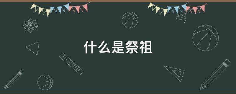 什么是祭祖（什么是祭祖扫墓）