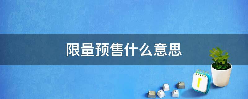 限量预售什么意思 预售是限量的吗