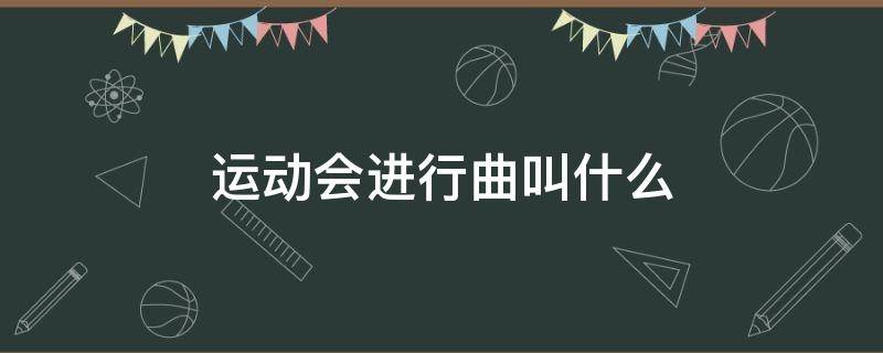 運(yùn)動(dòng)會(huì)進(jìn)行曲叫什么 運(yùn)動(dòng)會(huì)進(jìn)行曲叫什么名字