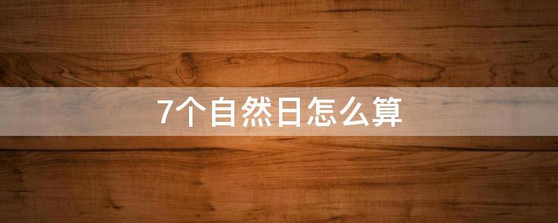 7個自然日怎么算 7天和7個自然日